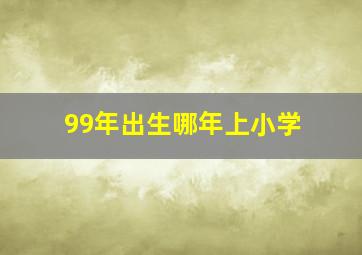 99年出生哪年上小学