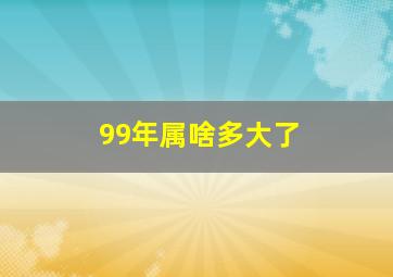 99年属啥多大了