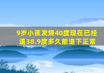 9岁小孩发烧40度现在已经退38.9度多久能退下正常