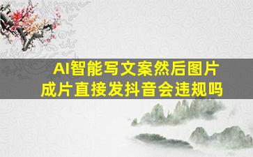 AI智能写文案然后图片成片直接发抖音会违规吗