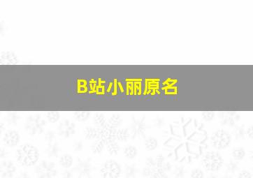 B站小丽原名