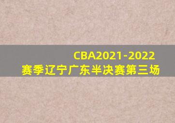 CBA2021-2022赛季辽宁广东半决赛第三场