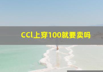 CCl上穿100就要卖吗