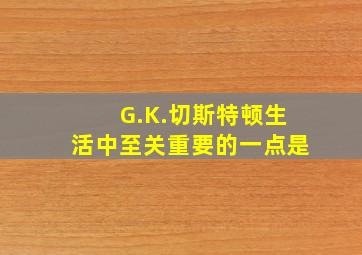 G.K.切斯特顿生活中至关重要的一点是