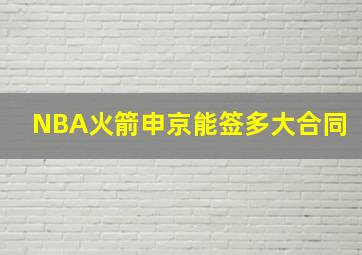 NBA火箭申京能签多大合同