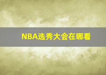 NBA选秀大会在哪看