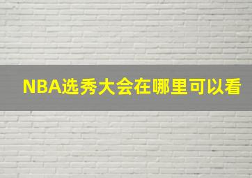 NBA选秀大会在哪里可以看