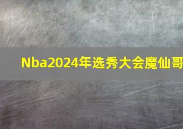 Nba2024年选秀大会魔仙哥