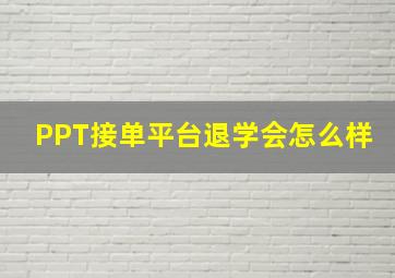 PPT接单平台退学会怎么样