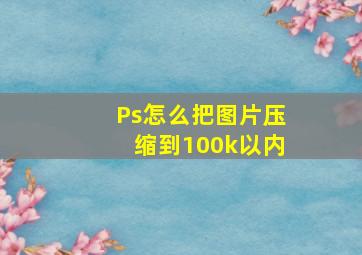 Ps怎么把图片压缩到100k以内