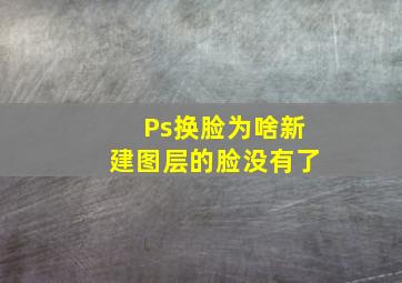 Ps换脸为啥新建图层的脸没有了