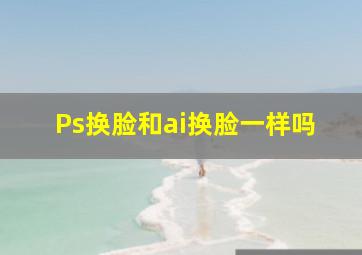 Ps换脸和ai换脸一样吗