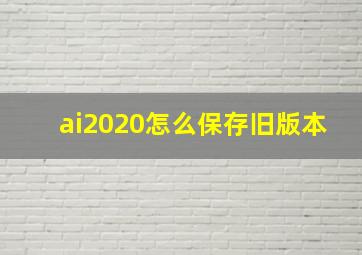 ai2020怎么保存旧版本