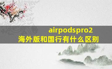 airpodspro2海外版和国行有什么区别