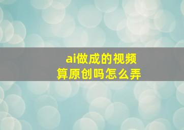 ai做成的视频算原创吗怎么弄