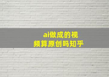 ai做成的视频算原创吗知乎