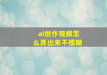 ai创作视频怎么弄出来不模糊