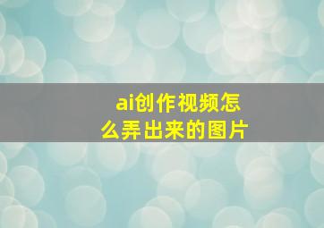 ai创作视频怎么弄出来的图片