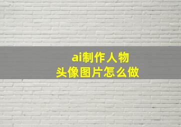 ai制作人物头像图片怎么做