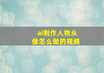 ai制作人物头像怎么做的视频