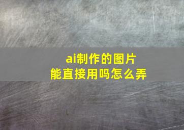 ai制作的图片能直接用吗怎么弄