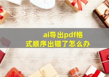 ai导出pdf格式顺序出错了怎么办