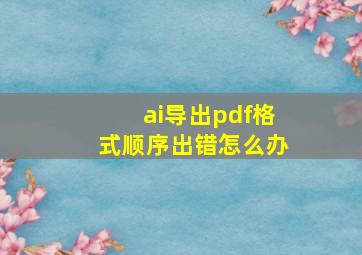 ai导出pdf格式顺序出错怎么办