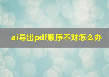 ai导出pdf顺序不对怎么办