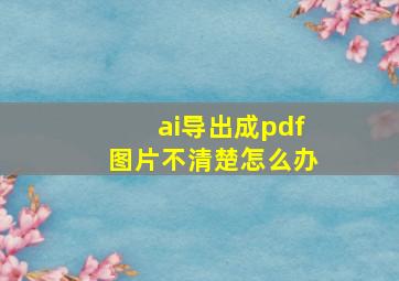 ai导出成pdf图片不清楚怎么办