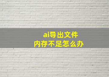 ai导出文件内存不足怎么办