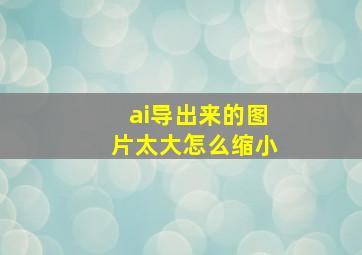 ai导出来的图片太大怎么缩小