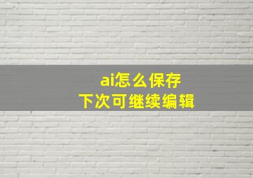 ai怎么保存下次可继续编辑