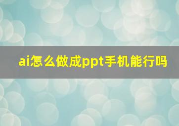 ai怎么做成ppt手机能行吗