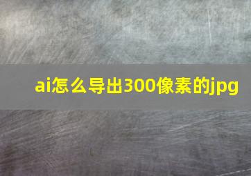 ai怎么导出300像素的jpg