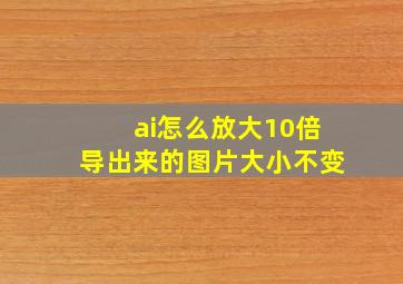 ai怎么放大10倍导出来的图片大小不变