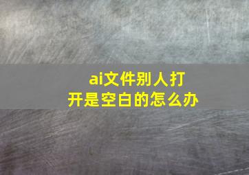 ai文件别人打开是空白的怎么办