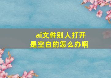 ai文件别人打开是空白的怎么办啊