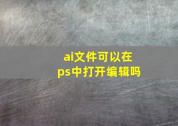 ai文件可以在ps中打开编辑吗