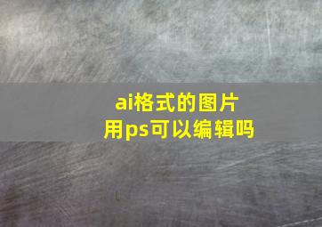 ai格式的图片用ps可以编辑吗