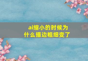 ai缩小的时候为什么描边粗细变了