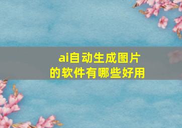 ai自动生成图片的软件有哪些好用