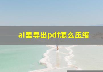 ai里导出pdf怎么压缩