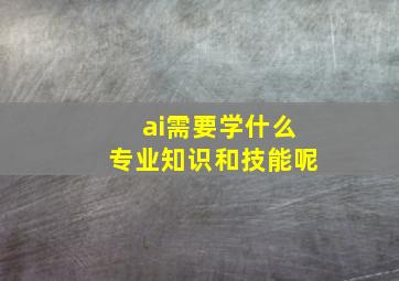 ai需要学什么专业知识和技能呢