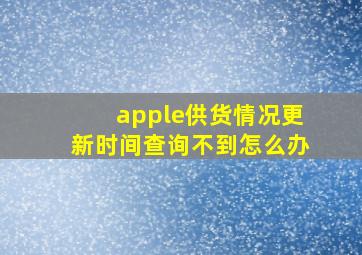 apple供货情况更新时间查询不到怎么办