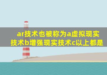 ar技术也被称为a虚拟现实技术b增强现实技术c以上都是