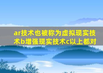 ar技术也被称为虚拟现实技术b增强现实技术c以上都对