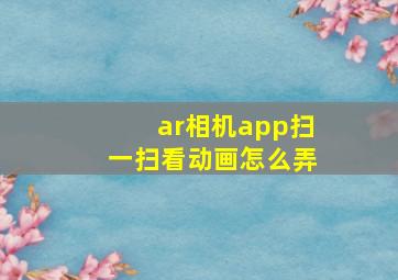 ar相机app扫一扫看动画怎么弄