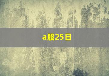 a股25日