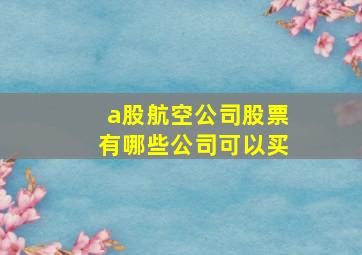 a股航空公司股票有哪些公司可以买