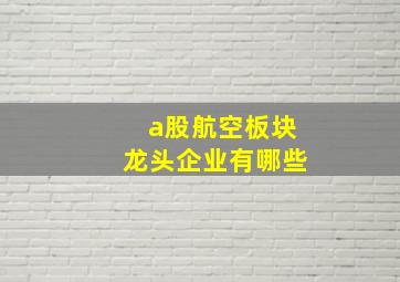 a股航空板块龙头企业有哪些